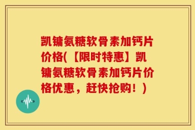 凯镛氨糖软骨素加钙片价格(【限时特惠】凯镛氨糖软骨素加钙片价格优惠，赶快抢购！)