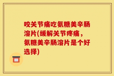 咬关节痛吃氨糖美辛肠溶片(缓解关节疼痛，氨糖美辛肠溶片是个好选择)