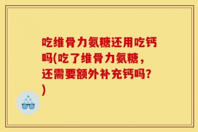 吃维骨力氨糖还用吃钙吗(吃了维骨力氨糖，还需要额外补充钙吗？)