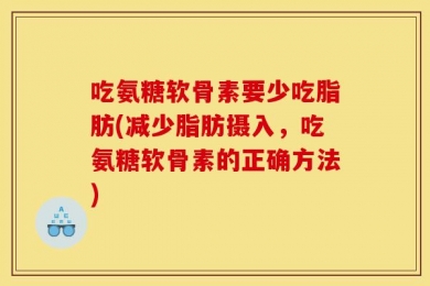 吃氨糖软骨素要少吃脂肪(减少脂肪摄入，吃氨糖软骨素的正确方法)
