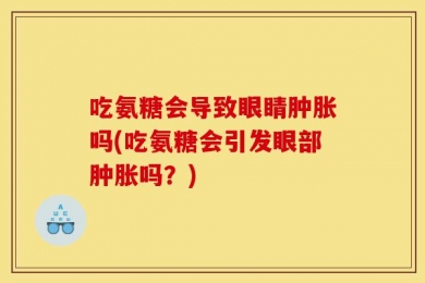 吃氨糖会导致眼睛肿胀吗(吃氨糖会引发眼部肿胀吗？)