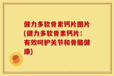 健力多软骨素钙片图片(健力多软骨素钙片：有效呵护关节和骨骼健康)