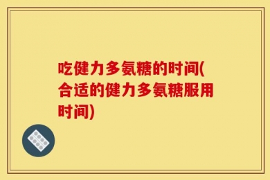吃健力多氨糖的时间(合适的健力多氨糖服用时间)
