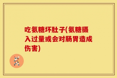 吃氨糖坏肚子(氨糖摄入过量或会对肠胃造成伤害)