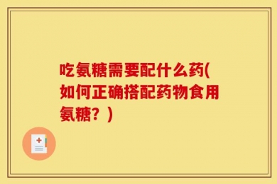 吃氨糖需要配什么药(如何正确搭配药物食用氨糖？)