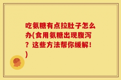 吃氨糖有点拉肚子怎么办(食用氨糖出现腹泻？这些方法帮你缓解！)