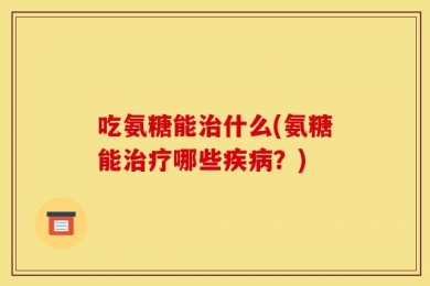 吃氨糖能治什么(氨糖能治疗哪些疾病？)