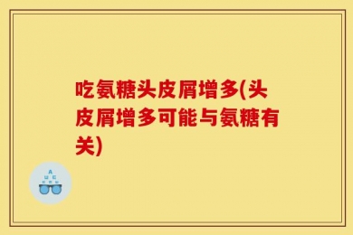 吃氨糖头皮屑增多(头皮屑增多可能与氨糖有关)