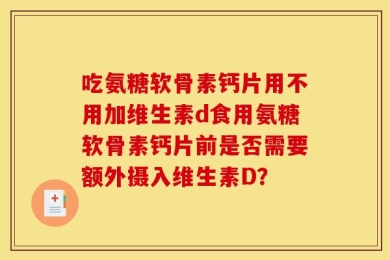 吃氨糖软骨素钙片用不用加维生素d食用氨糖软骨素钙片前是否需要额外摄入维生素D？