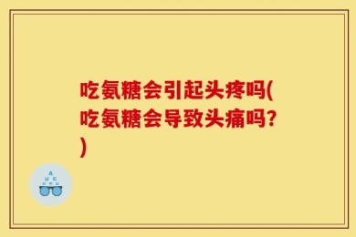 吃氨糖会引起头疼吗(吃氨糖会导致头痛吗？)