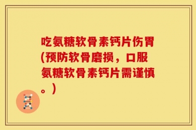 吃氨糖软骨素钙片伤胃(预防软骨磨损，口服氨糖软骨素钙片需谨慎。)