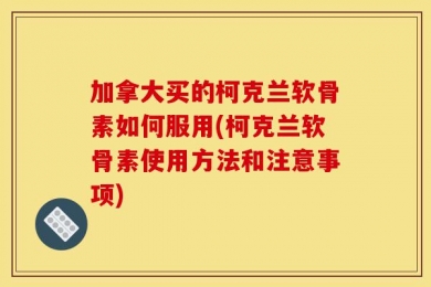 加拿大买的柯克兰软骨素如何服用(柯克兰软骨素使用方法和注意事项)