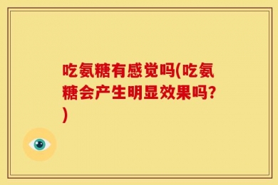 吃氨糖有感觉吗(吃氨糖会产生明显效果吗？)