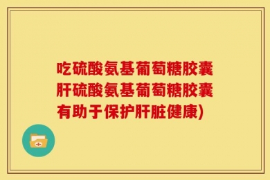 吃硫酸氨基葡萄糖胶囊肝硫酸氨基葡萄糖胶囊有助于保护肝脏健康)