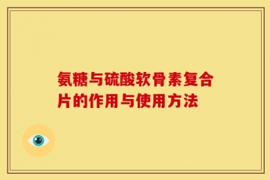 氨糖与硫酸软骨素复合片的作用与使用方法