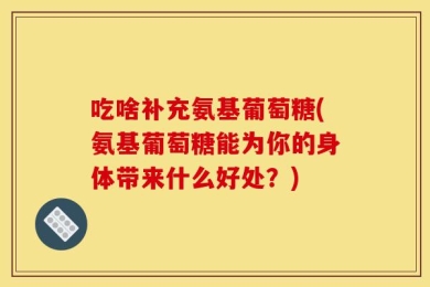 吃啥补充氨基葡萄糖(氨基葡萄糖能为你的身体带来什么好处？)