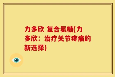 力多欣 复合氨糖(力多欣：治疗关节疼痛的新选择)