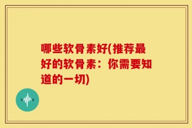 哪些软骨素好(推荐最好的软骨素：你需要知道的一切)