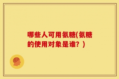 哪些人可用氨糖(氨糖的使用对象是谁？)
