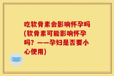 吃软骨素会影响怀孕吗(软骨素可能影响怀孕吗？——孕妇是否要小心使用)