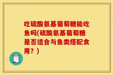 吃硫酸氨基葡萄糖能吃鱼吗(硫酸氨基葡萄糖是否适合与鱼类搭配食用？)