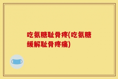 吃氨糖耻骨疼(吃氨糖缓解耻骨疼痛)