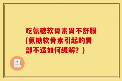 吃氨糖软骨素胃不舒服(氨糖软骨素引起的胃部不适如何缓解？)