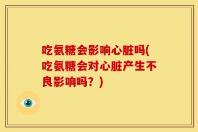 吃氨糖会影响心脏吗(吃氨糖会对心脏产生不良影响吗？)