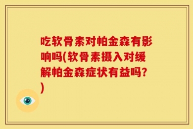 吃软骨素对帕金森有影响吗(软骨素摄入对缓解帕金森症状有益吗？)