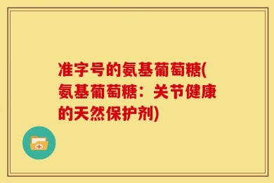 准字号的氨基葡萄糖(氨基葡萄糖：关节健康的天然保护剂)