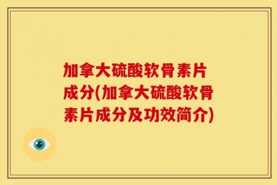 加拿大硫酸软骨素片 成分(加拿大硫酸软骨素片成分及功效简介)