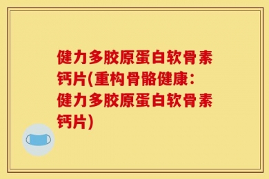 健力多胶原蛋白软骨素钙片(重构骨骼健康：健力多胶原蛋白软骨素钙片)