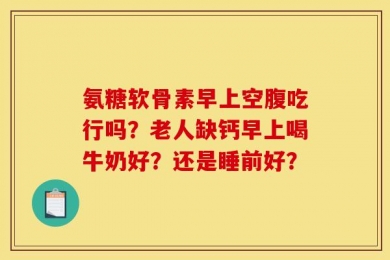 氨糖软骨素早上空腹吃行吗？老人缺钙早上喝牛奶好？还是睡前好？