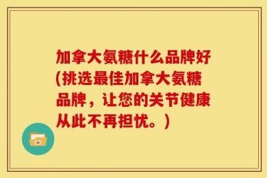 加拿大氨糖什么品牌好(挑选最佳加拿大氨糖品牌，让您的关节健康从此不再担忧。)
