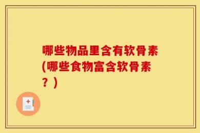哪些物品里含有软骨素(哪些食物富含软骨素？)