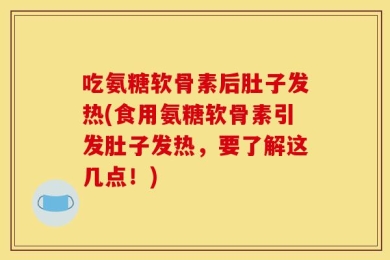 吃氨糖软骨素后肚子发热(食用氨糖软骨素引发肚子发热，要了解这几点！)