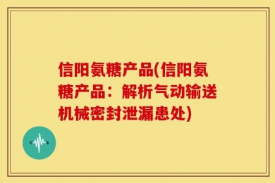 信阳氨糖产品(信阳氨糖产品：解析气动输送机械密封泄漏患处)