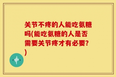 关节不疼的人能吃氨糖吗(能吃氨糖的人是否需要关节疼才有必要？)