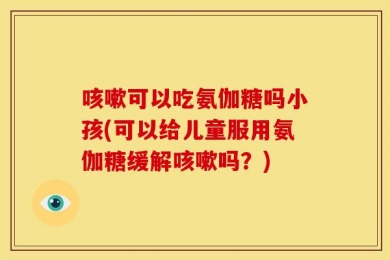 咳嗽可以吃氨伽糖吗小孩(可以给儿童服用氨伽糖缓解咳嗽吗？)