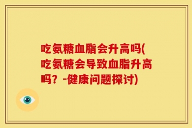 吃氨糖血脂会升高吗(吃氨糖会导致血脂升高吗？-健康问题探讨)