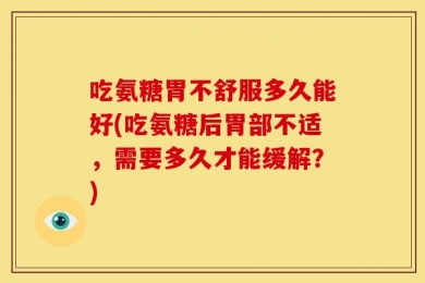 吃氨糖胃不舒服多久能好(吃氨糖后胃部不适，需要多久才能缓解？)