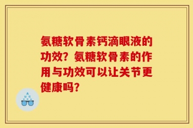 氨糖软骨素钙滴眼液的功效？氨糖软骨素的作用与功效可以让关节更健康吗？