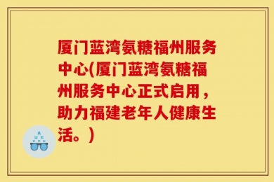 厦门蓝湾氨糖福州服务中心(厦门蓝湾氨糖福州服务中心正式启用，助力福建老年人健康生活。)