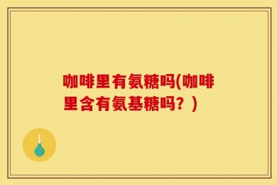 咖啡里有氨糖吗(咖啡里含有氨基糖吗？)