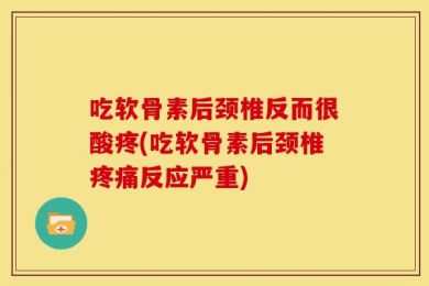 吃软骨素后颈椎反而很酸疼(吃软骨素后颈椎疼痛反应严重)