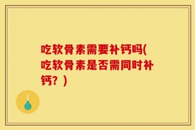 吃软骨素需要补钙吗(吃软骨素是否需同时补钙？)