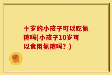 十岁的小孩子可以吃氨糖吗(小孩子10岁可以食用氨糖吗？)