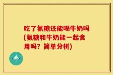 吃了氨糖还能喝牛奶吗(氨糖和牛奶能一起食用吗？简单分析)