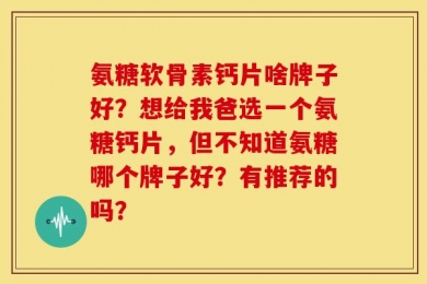 氨糖软骨素钙片啥牌子好？想给我爸选一个氨糖钙片，但不知道氨糖哪个牌子好？有推荐的吗？
