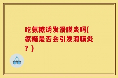 吃氨糖诱发滑膜炎吗(氨糖是否会引发滑膜炎？)